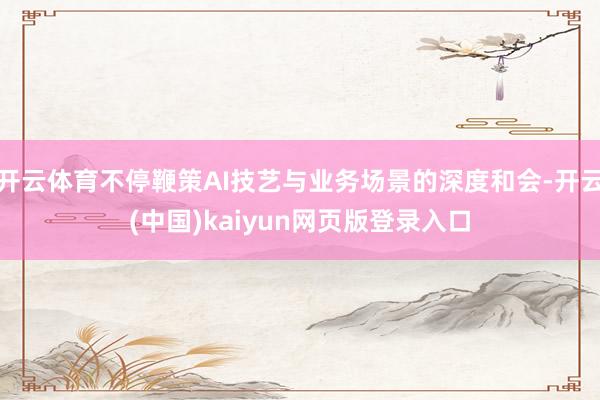 开云体育不停鞭策AI技艺与业务场景的深度和会-开云(中国)kaiyun网页版登录入口