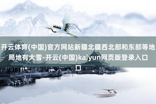 开云体育(中国)官方网站新疆北疆西北部和东部等地局地有大雪-开云(中国)kaiyun网页版登录入口