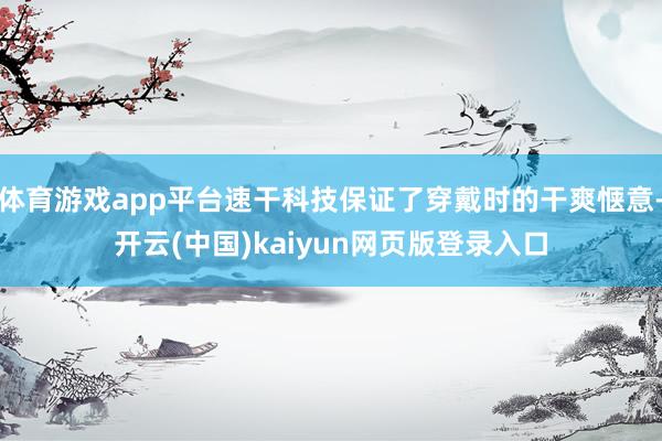 体育游戏app平台速干科技保证了穿戴时的干爽惬意-开云(中国)kaiyun网页版登录入口