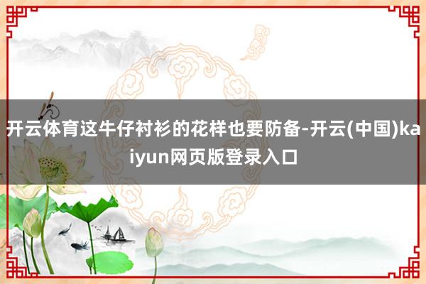开云体育这牛仔衬衫的花样也要防备-开云(中国)kaiyun网页版登录入口