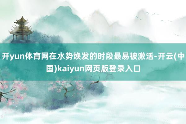开yun体育网在水势焕发的时段最易被激活-开云(中国)kaiyun网页版登录入口
