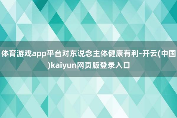 体育游戏app平台对东说念主体健康有利-开云(中国)kaiyun网页版登录入口