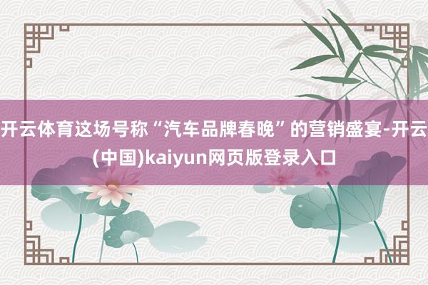 开云体育这场号称“汽车品牌春晚”的营销盛宴-开云(中国)kaiyun网页版登录入口