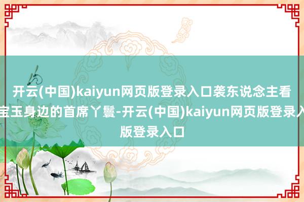 开云(中国)kaiyun网页版登录入口袭东说念主看成宝玉身边的首席丫鬟-开云(中国)kaiyun网页版登录入口
