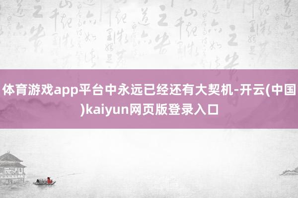 体育游戏app平台中永远已经还有大契机-开云(中国)kaiyun网页版登录入口