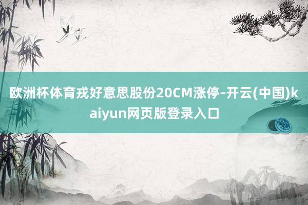 欧洲杯体育戎好意思股份20CM涨停-开云(中国)kaiyun网页版登录入口