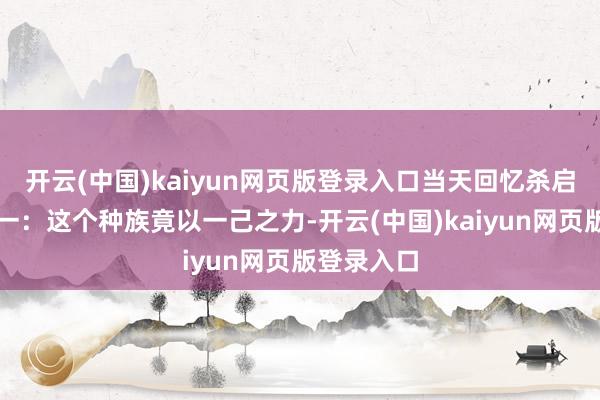 开云(中国)kaiyun网页版登录入口当天回忆杀启动！回忆一：这个种族竟以一己之力-开云(中国)kaiyun网页版登录入口