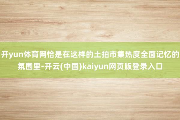 开yun体育网恰是在这样的土拍市集热度全面记忆的氛围里-开云(中国)kaiyun网页版登录入口