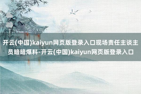 开云(中国)kaiyun网页版登录入口现场责任主谈主员暗暗爆料-开云(中国)kaiyun网页版登录入口