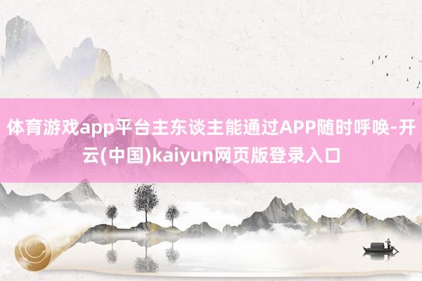 体育游戏app平台主东谈主能通过APP随时呼唤-开云(中国)kaiyun网页版登录入口