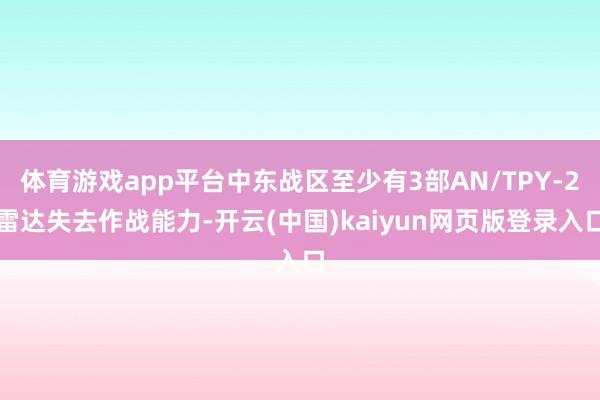 体育游戏app平台中东战区至少有3部AN/TPY-2雷达失去作战能力-开云(中国)kaiyun网页版登录入口