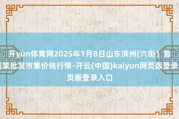 开yun体育网2025年1月8日山东滨州(六街)鲁北蔬菜批发市集价钱行情-开云(中国)kaiyun网页版登录入口