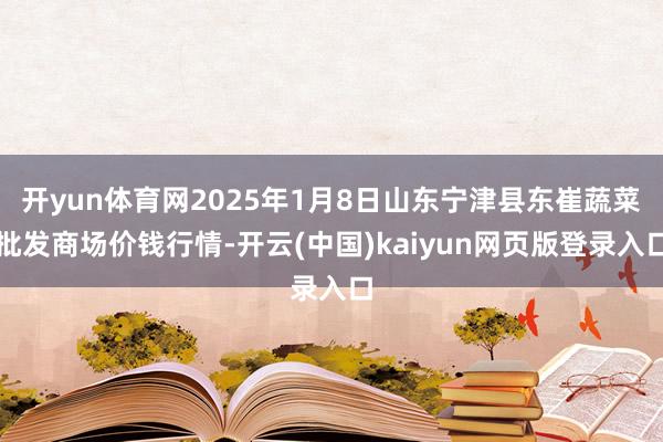 开yun体育网2025年1月8日山东宁津县东崔蔬菜批发商场价钱行情-开云(中国)kaiyun网页版登录入口