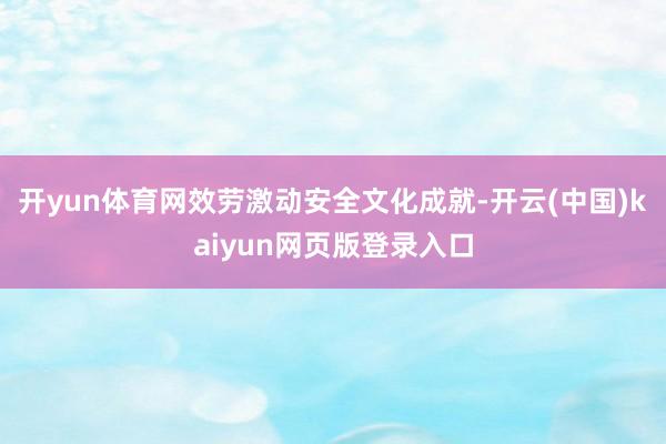 开yun体育网效劳激动安全文化成就-开云(中国)kaiyun网页版登录入口