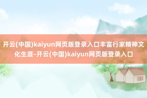 开云(中国)kaiyun网页版登录入口丰富行家精神文化生涯-开云(中国)kaiyun网页版登录入口