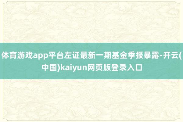 体育游戏app平台左证最新一期基金季报暴露-开云(中国)kaiyun网页版登录入口