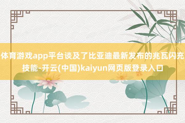 体育游戏app平台谈及了比亚迪最新发布的兆瓦闪充技能-开云(中国)kaiyun网页版登录入口