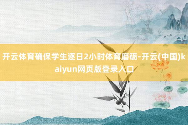 开云体育确保学生逐日2小时体育磨砺-开云(中国)kaiyun网页版登录入口