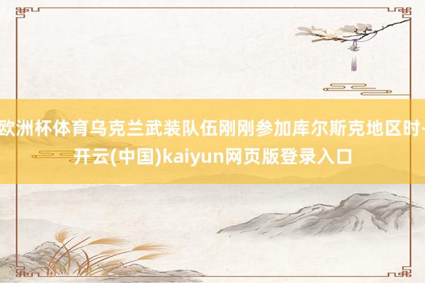 欧洲杯体育乌克兰武装队伍刚刚参加库尔斯克地区时-开云(中国)kaiyun网页版登录入口