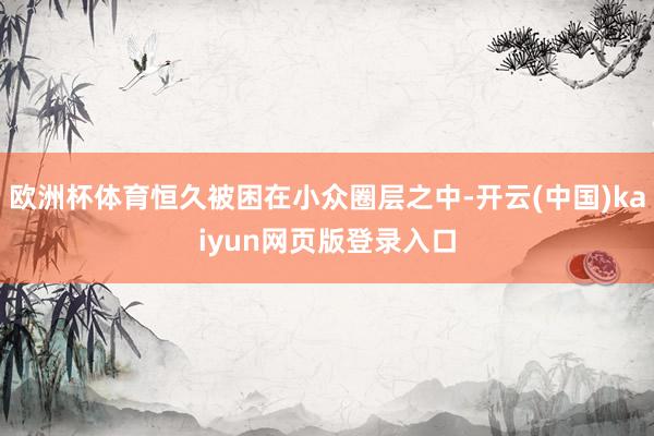 欧洲杯体育恒久被困在小众圈层之中-开云(中国)kaiyun网页版登录入口