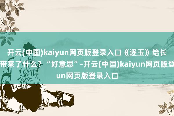 开云(中国)kaiyun网页版登录入口《逐玉》给长剧阛阓带来了什么?“好意思”-开云(中国)kaiyun网页版登录入口