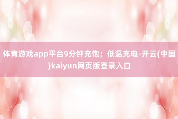 体育游戏app平台9分钟充饱；低温充电-开云(中国)kaiyun网页版登录入口