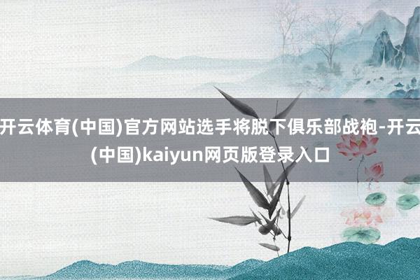 开云体育(中国)官方网站选手将脱下俱乐部战袍-开云(中国)kaiyun网页版登录入口