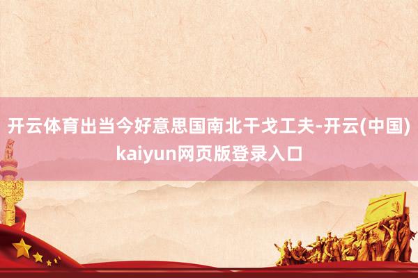 开云体育出当今好意思国南北干戈工夫-开云(中国)kaiyun网页版登录入口