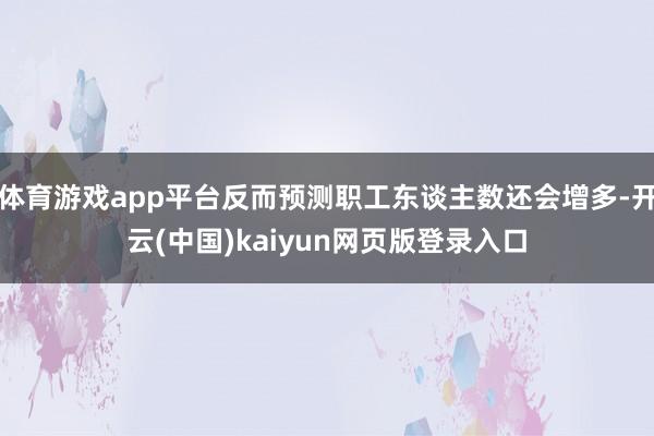 体育游戏app平台反而预测职工东谈主数还会增多-开云(中国)kaiyun网页版登录入口