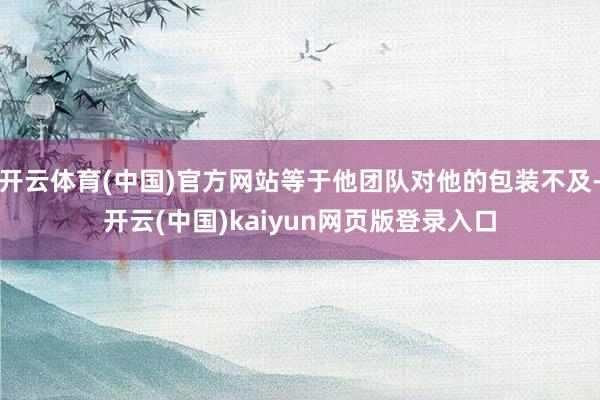 开云体育(中国)官方网站等于他团队对他的包装不及-开云(中国)kaiyun网页版登录入口