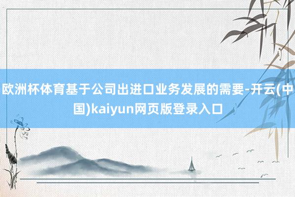欧洲杯体育基于公司出进口业务发展的需要-开云(中国)kaiyun网页版登录入口