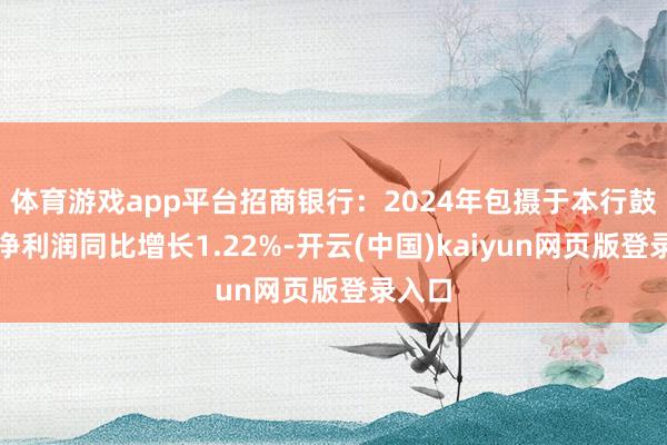 体育游戏app平台招商银行：2024年包摄于本行鼓吹的净利润同比增长1.22%-开云(中国)kaiyun网页版登录入口