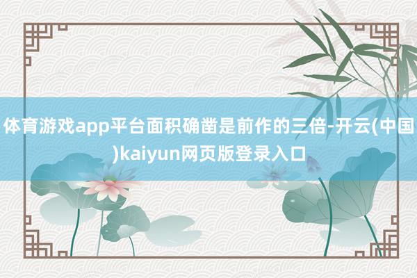 体育游戏app平台面积确凿是前作的三倍-开云(中国)kaiyun网页版登录入口