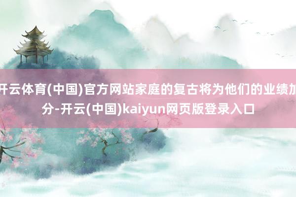 开云体育(中国)官方网站家庭的复古将为他们的业绩加分-开云(中国)kaiyun网页版登录入口