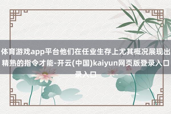 体育游戏app平台他们在任业生存上尤其概况展现出精熟的指令才能-开云(中国)kaiyun网页版登录入口