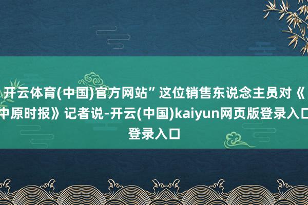 开云体育(中国)官方网站”这位销售东说念主员对《中原时报》记者说-开云(中国)kaiyun网页版登录入口
