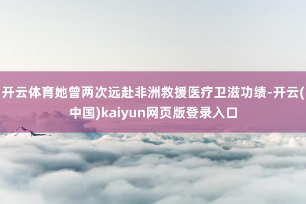 开云体育她曾两次远赴非洲救援医疗卫滋功绩-开云(中国)kaiyun网页版登录入口