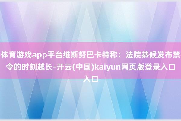 体育游戏app平台维斯努巴卡特称：法院恭候发布禁令的时刻越长-开云(中国)kaiyun网页版登录入口
