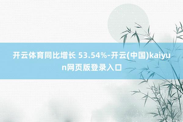 开云体育同比增长 53.54%-开云(中国)kaiyun网页版登录入口