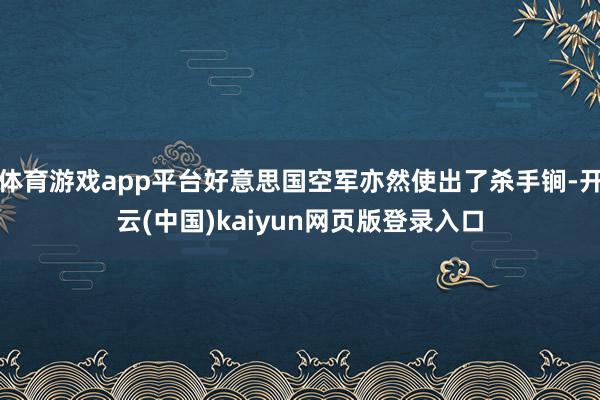 体育游戏app平台好意思国空军亦然使出了杀手锏-开云(中国)kaiyun网页版登录入口