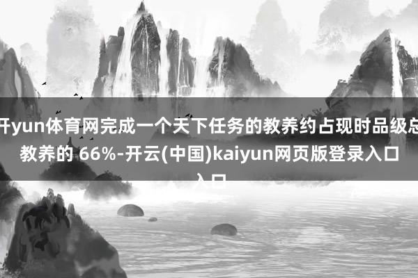 开yun体育网完成一个天下任务的教养约占现时品级总教养的 66%-开云(中国)kaiyun网页版登录入口