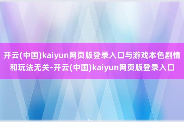 开云(中国)kaiyun网页版登录入口与游戏本色剧情和玩法无关-开云(中国)kaiyun网页版登录入口