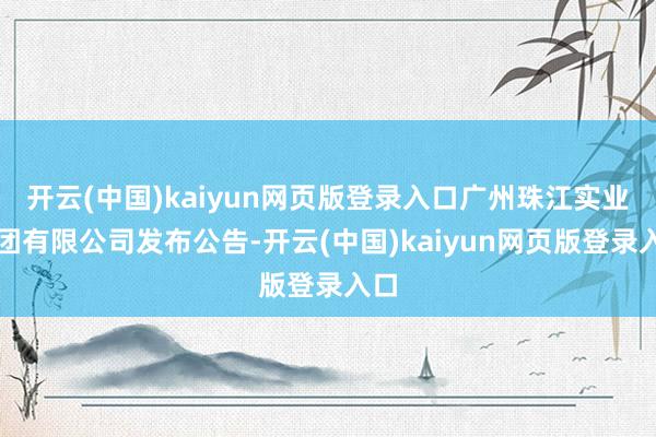 开云(中国)kaiyun网页版登录入口广州珠江实业集团有限公司发布公告-开云(中国)kaiyun网页版登录入口