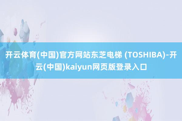 开云体育(中国)官方网站东芝电梯 (TOSHIBA)-开云(中国)kaiyun网页版登录入口