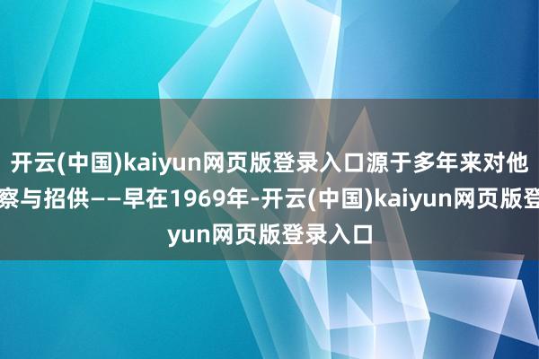 开云(中国)kaiyun网页版登录入口源于多年来对他的不雅察与招供——早在1969年-开云(中国)kaiyun网页版登录入口