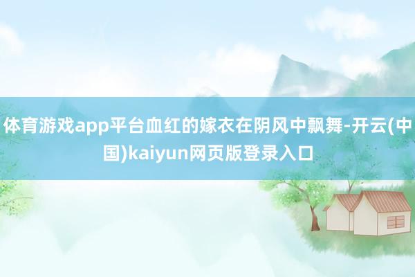 体育游戏app平台血红的嫁衣在阴风中飘舞-开云(中国)kaiyun网页版登录入口