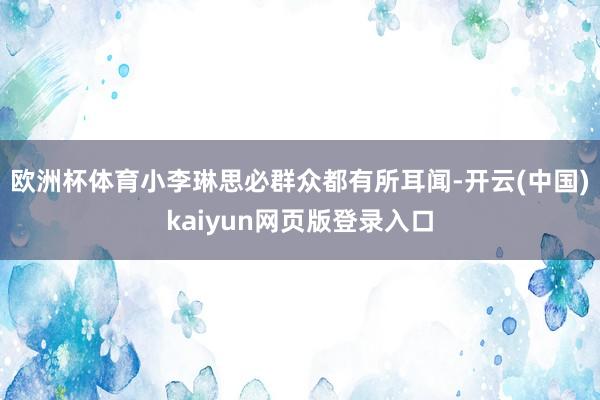 欧洲杯体育小李琳思必群众都有所耳闻-开云(中国)kaiyun网页版登录入口