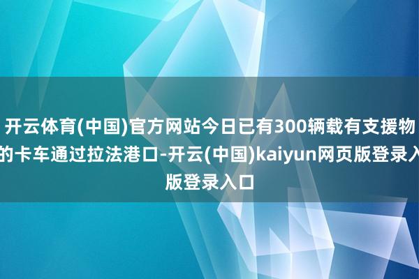 开云体育(中国)官方网站今日已有300辆载有支援物质的卡车通过拉法港口-开云(中国)kaiyun网页版登录入口