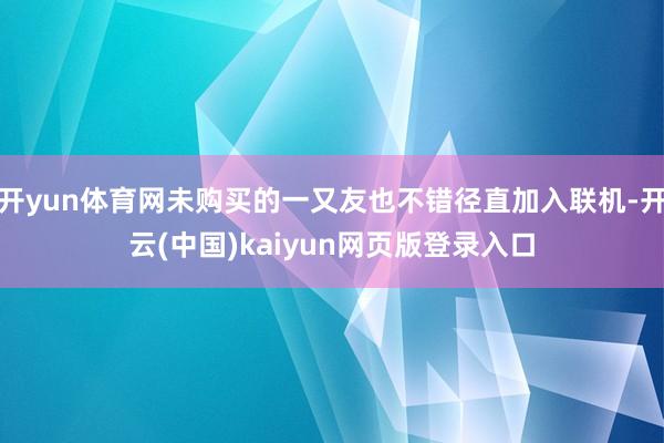 开yun体育网未购买的一又友也不错径直加入联机-开云(中国)kaiyun网页版登录入口
