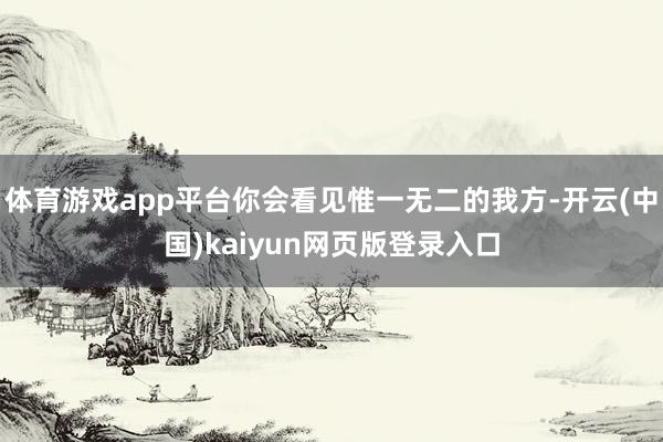 体育游戏app平台你会看见惟一无二的我方-开云(中国)kaiyun网页版登录入口